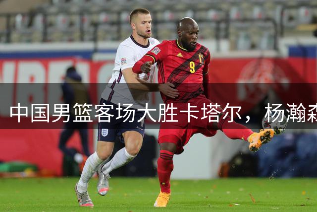 中国男篮客场大胜卡塔尔，杨瀚森精彩表现成亮点