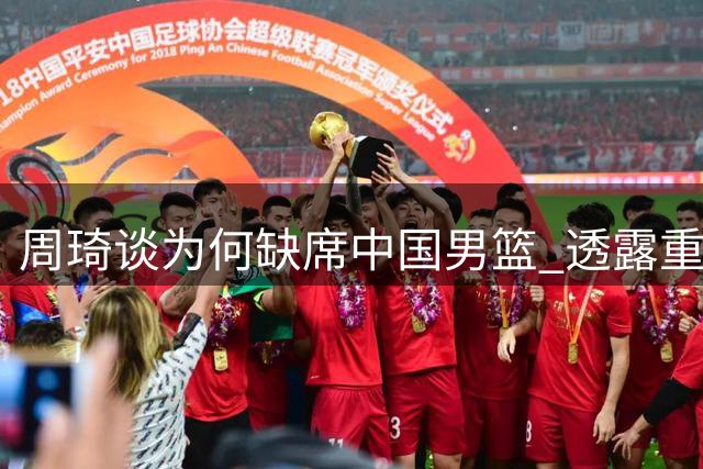 周琦谈为何缺席中国男篮 透露重返国家队时间表