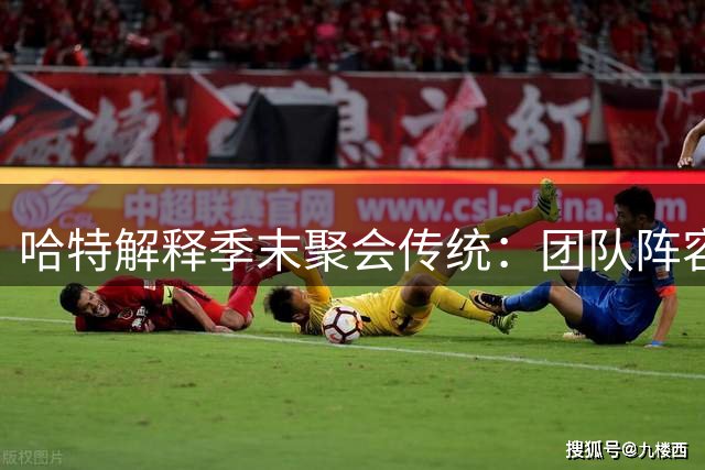 哈特解释季末聚会传统：团队阵容难重现