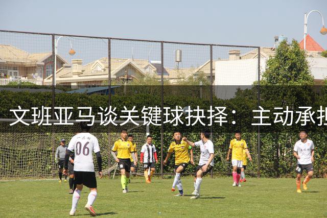 文班亚马谈关键球抉择：主动承担责任是核心球员使命