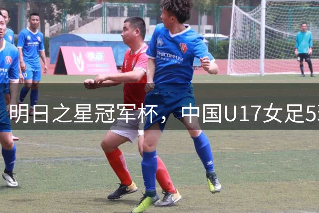 明日之星冠军杯，中国U17女足5球大胜皇马