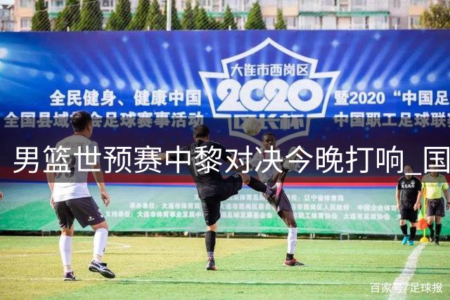男篮世预赛中黎对决今晚打响 国家队迎关键战役