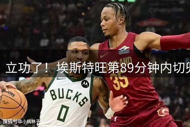 立功了！埃斯特旺第89分钟内切兜射，拉亚神扑
