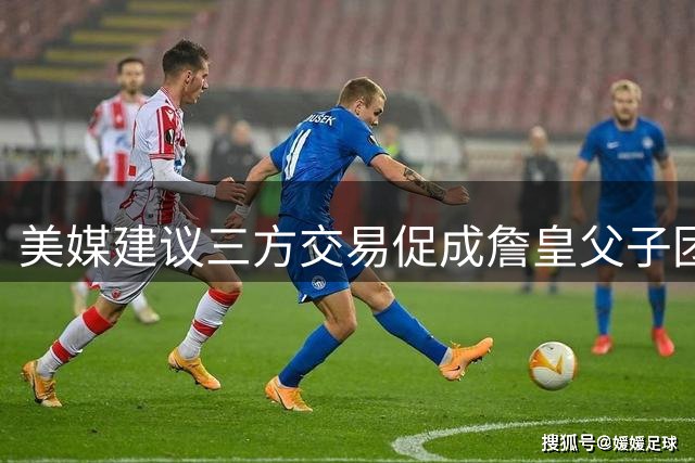 美媒建议三方交易促成詹皇父子团聚 湖人获防守悍将补强