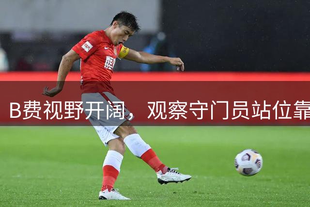 B费视野开阔，观察守门员站位靠前超远吊射稍稍高出